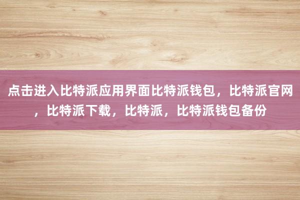 点击进入比特派应用界面比特派钱包，比特派官网，比特派下载，比特派，比特派钱包备份