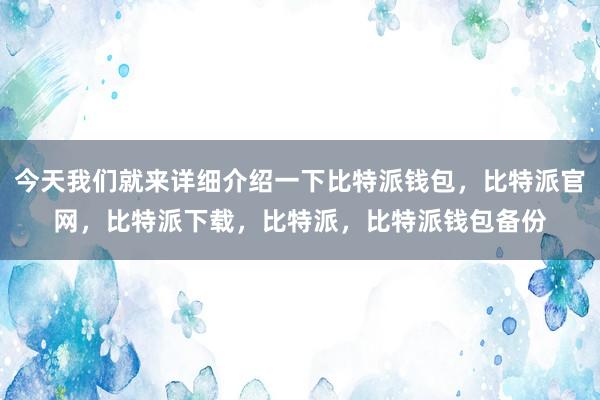 今天我们就来详细介绍一下比特派钱包，比特派官网，比特派下载，比特派，比特派钱包备份