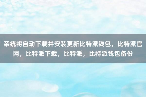 系统将自动下载并安装更新比特派钱包，比特派官网，比特派下载，比特派，比特派钱包备份