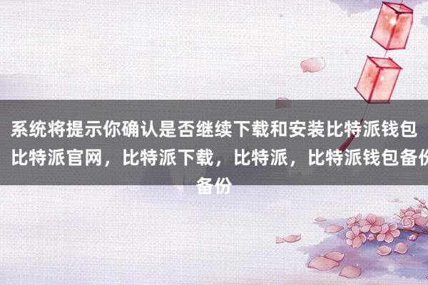 系统将提示你确认是否继续下载和安装比特派钱包，比特派官网，比特派下载，比特派，比特派钱包备份