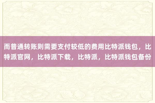 而普通转账则需要支付较低的费用比特派钱包，比特派官网，比特派下载，比特派，比特派钱包备份