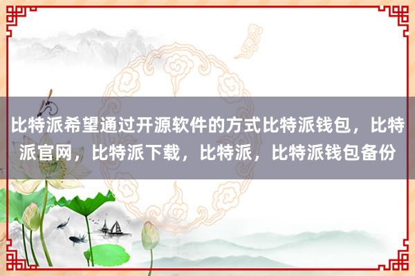 比特派希望通过开源软件的方式比特派钱包，比特派官网，比特派下载，比特派，比特派钱包备份