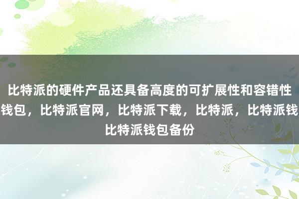 比特派的硬件产品还具备高度的可扩展性和容错性比特派钱包，比特派官网，比特派下载，比特派，比特派钱包备份