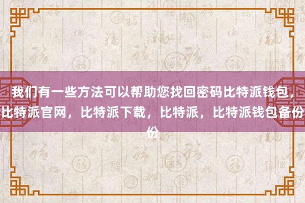 我们有一些方法可以帮助您找回密码比特派钱包，比特派官网，比特派下载，比特派，比特派钱包备份