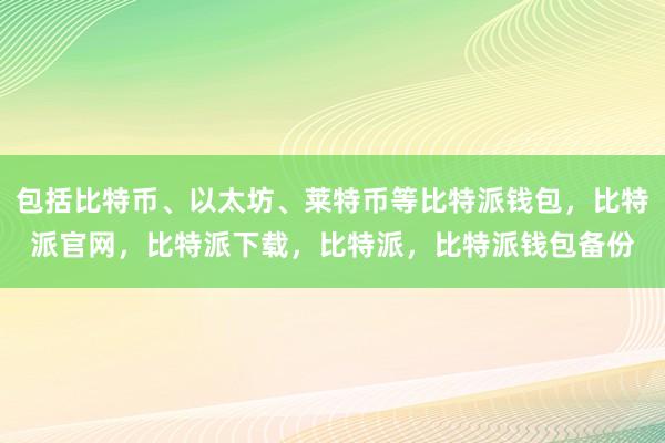 包括比特币、以太坊、莱特币等比特派钱包，比特派官网，比特派下载，比特派，比特派钱包备份