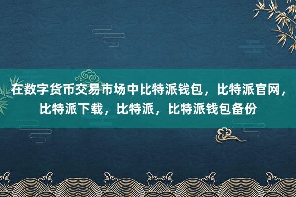 在数字货币交易市场中比特派钱包，比特派官网，比特派下载，比特派，比特派钱包备份