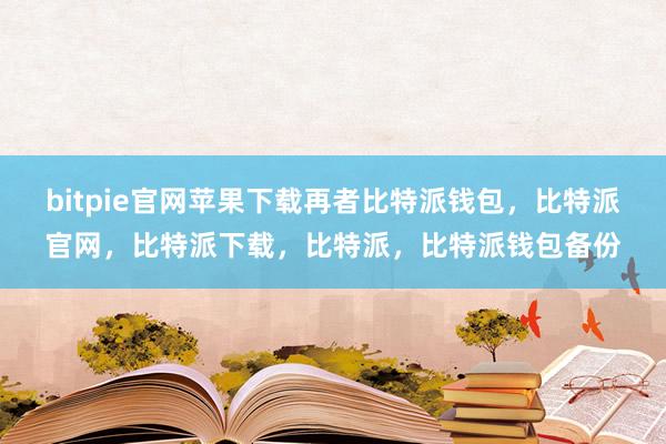 bitpie官网苹果下载再者比特派钱包，比特派官网，比特派下载，比特派，比特派钱包备份