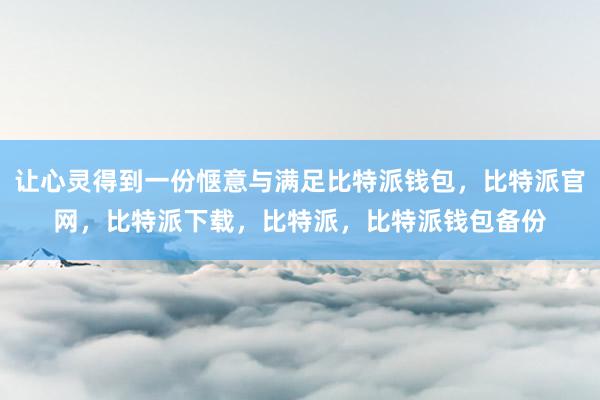 让心灵得到一份惬意与满足比特派钱包，比特派官网，比特派下载，比特派，比特派钱包备份