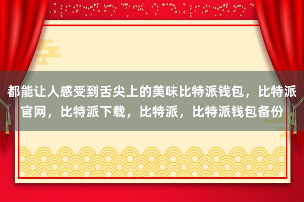 都能让人感受到舌尖上的美味比特派钱包，比特派官网，比特派下载，比特派，比特派钱包备份