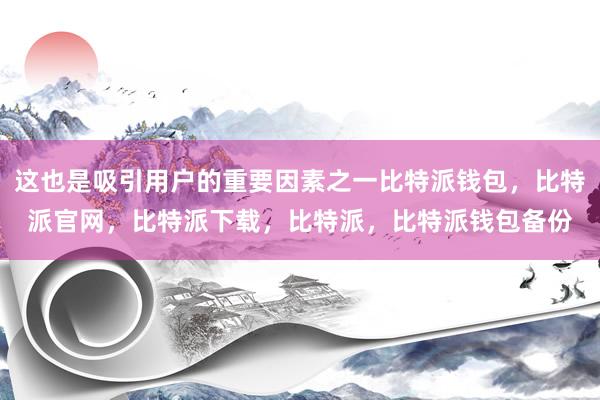 这也是吸引用户的重要因素之一比特派钱包，比特派官网，比特派下载，比特派，比特派钱包备份