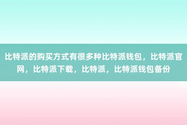 比特派的购买方式有很多种比特派钱包，比特派官网，比特派下载，比特派，比特派钱包备份