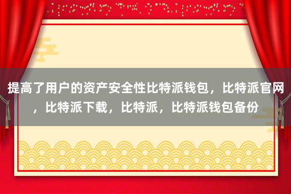 提高了用户的资产安全性比特派钱包，比特派官网，比特派下载，比特派，比特派钱包备份