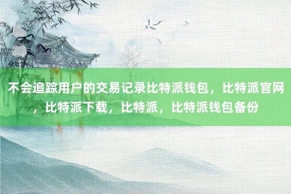 不会追踪用户的交易记录比特派钱包，比特派官网，比特派下载，比特派，比特派钱包备份