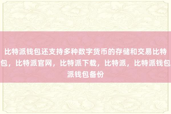 比特派钱包还支持多种数字货币的存储和交易比特派钱包，比特派官网，比特派下载，比特派，比特派钱包备份