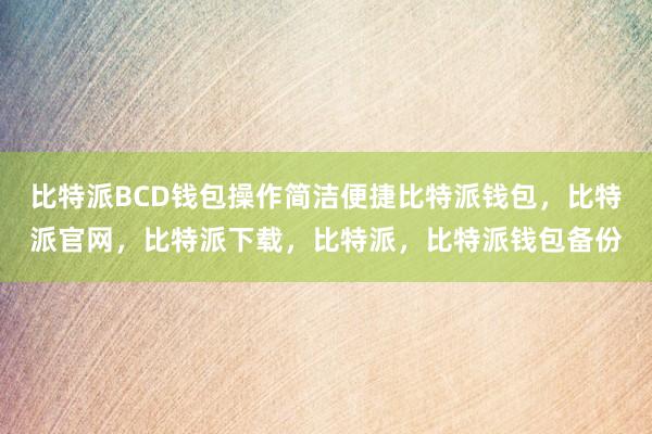 比特派BCD钱包操作简洁便捷比特派钱包，比特派官网，比特派下载，比特派，比特派钱包备份