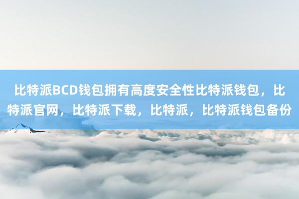 比特派BCD钱包拥有高度安全性比特派钱包，比特派官网，比特派下载，比特派，比特派钱包备份