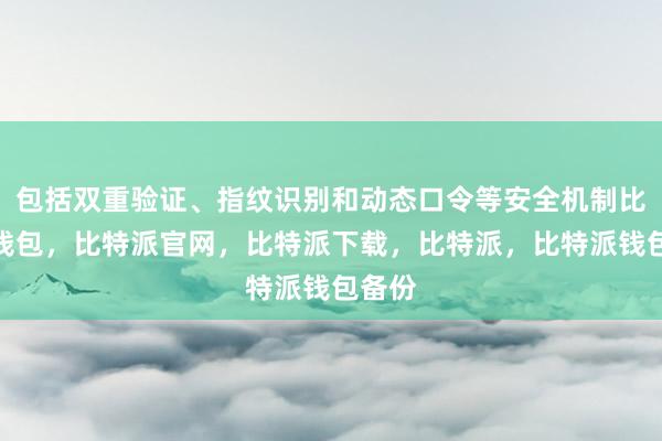 包括双重验证、指纹识别和动态口令等安全机制比特派钱包，比特派官网，比特派下载，比特派，比特派钱包备份