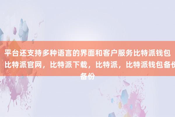 平台还支持多种语言的界面和客户服务比特派钱包，比特派官网，比特派下载，比特派，比特派钱包备份