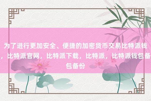 为了进行更加安全、便捷的加密货币交易比特派钱包，比特派官网，比特派下载，比特派，比特派钱包备份