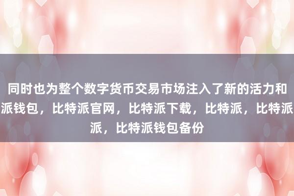 同时也为整个数字货币交易市场注入了新的活力和机遇比特派钱包，比特派官网，比特派下载，比特派，比特派钱包备份