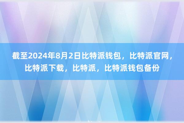 截至2024年8月2日比特派钱包，比特派官网，比特派下载，比特派，比特派钱包备份