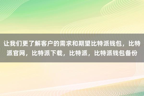 让我们更了解客户的需求和期望比特派钱包，比特派官网，比特派下载，比特派，比特派钱包备份