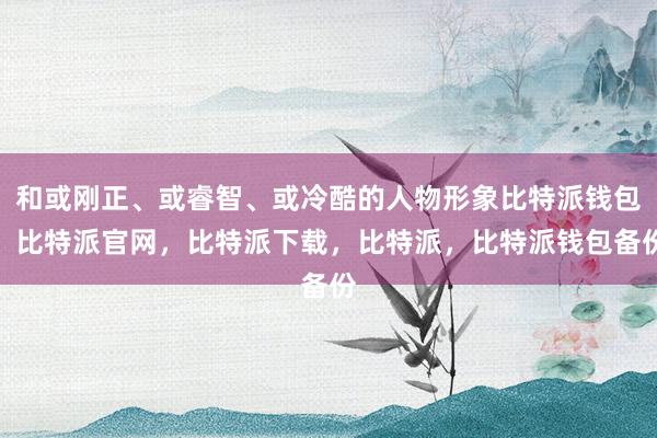 和或刚正、或睿智、或冷酷的人物形象比特派钱包，比特派官网，比特派下载，比特派，比特派钱包备份