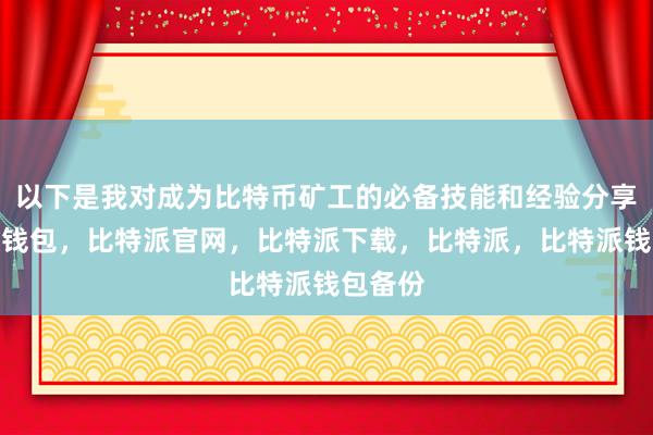 以下是我对成为比特币矿工的必备技能和经验分享比特派钱包，比特派官网，比特派下载，比特派，比特派钱包备份