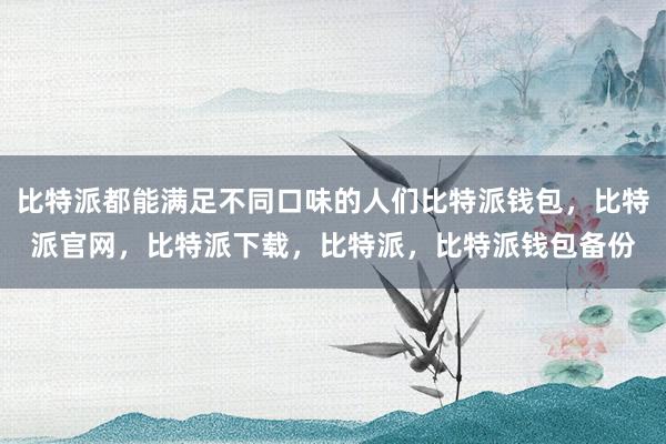 比特派都能满足不同口味的人们比特派钱包，比特派官网，比特派下载，比特派，比特派钱包备份