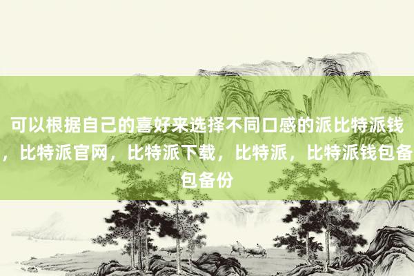 可以根据自己的喜好来选择不同口感的派比特派钱包，比特派官网，比特派下载，比特派，比特派钱包备份