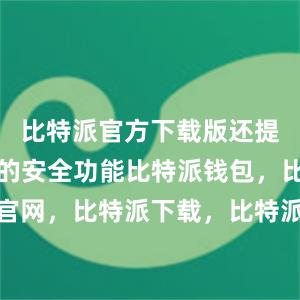 比特派官方下载版还提供了丰富的安全功能比特派钱包，比特派官网，比特派下载，比特派，比特派钱包备份