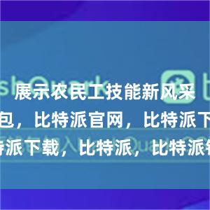 展示农民工技能新风采比特派钱包，比特派官网，比特派下载，比特派，比特派钱包备份