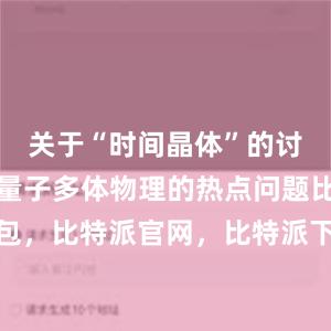 关于“时间晶体”的讨论一直是量子多体物理的热点问题比特派钱包，比特派官网，比特派下载，比特派，比特派钱包备份