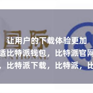 让用户的下载体验更加顺畅和舒适比特派钱包，比特派官网，比特派下载，比特派，比特派钱包备份